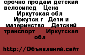 срочно продам детский велосипед › Цена ­ 6 500 - Иркутская обл., Иркутск г. Дети и материнство » Детский транспорт   . Иркутская обл.